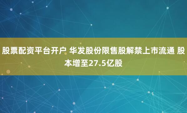股票配资平台开户 华发股份限售股解禁上市流通 股本增至27.5亿股