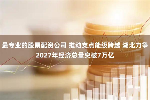 最专业的股票配资公司 推动支点能级跨越 湖北力争2027年经济总量突破7万亿