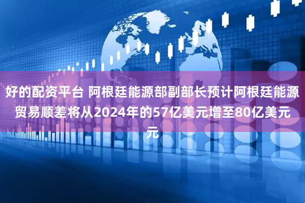 好的配资平台 阿根廷能源部副部长预计阿根廷能源贸易顺差将从2024年的57亿美元增至80亿美元