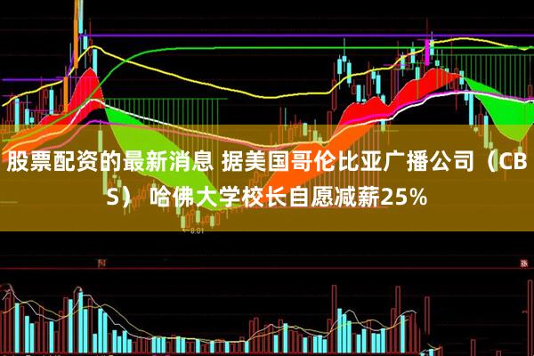 股票配资的最新消息 据美国哥伦比亚广播公司（CBS） 哈佛大学校长自愿减薪25%