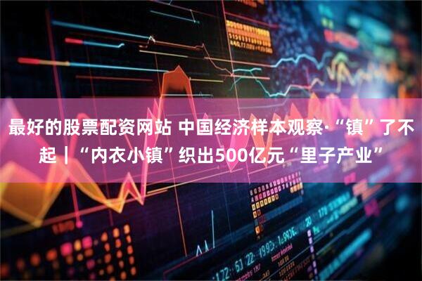 最好的股票配资网站 中国经济样本观察·“镇”了不起｜“内衣小镇”织出500亿元“里子产业”