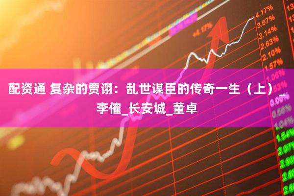 配资通 复杂的贾诩：乱世谋臣的传奇一生（上）_李傕_长安城_董卓