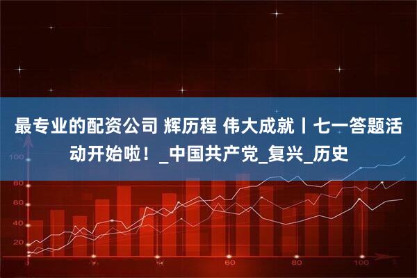 最专业的配资公司 辉历程 伟大成就丨七一答题活动开始啦！_中国共产党_复兴_历史