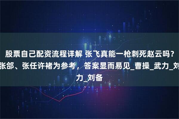 股票自己配资流程详解 张飞真能一枪刺死赵云吗？以张郃、张任许褚为参考，答案显而易见_曹操_武力_刘备