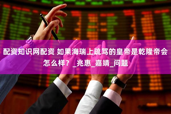 配资知识网配资 如果海瑞上疏骂的皇帝是乾隆帝会怎么样？_兆惠_嘉靖_问题