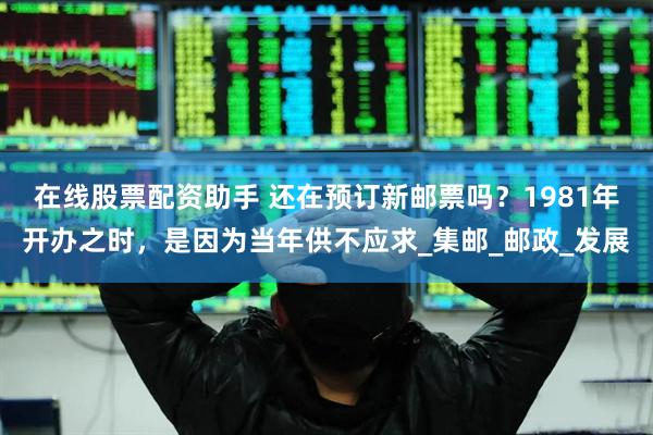 在线股票配资助手 还在预订新邮票吗？1981年开办之时，是因为当年供不应求_集邮_邮政_发展