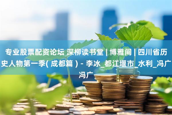 专业股票配资论坛 深柳读书堂 | 博雅间 | 四川省历史人物第一季( 成都篇 ) - 李冰_都江堰市_水利_冯广
