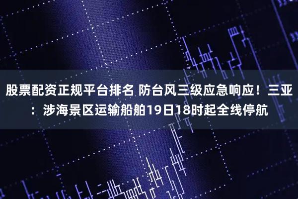 股票配资正规平台排名 防台风三级应急响应！三亚：涉海景区运输船舶19日18时起全线停航