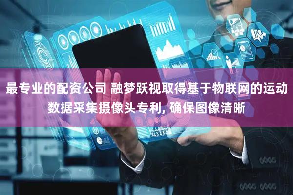 最专业的配资公司 融梦跃视取得基于物联网的运动数据采集摄像头专利, 确保图像清晰