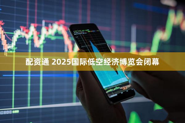 配资通 2025国际低空经济博览会闭幕