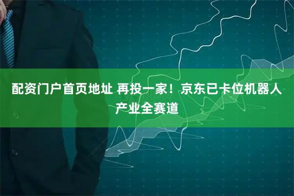 配资门户首页地址 再投一家！京东已卡位机器人产业全赛道