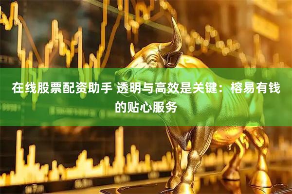 在线股票配资助手 透明与高效是关键：榕易有钱的贴心服务
