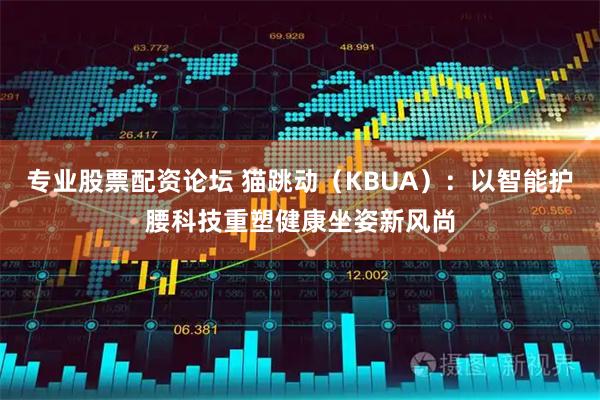 专业股票配资论坛 猫跳动（KBUA）：以智能护腰科技重塑健康坐姿新风尚