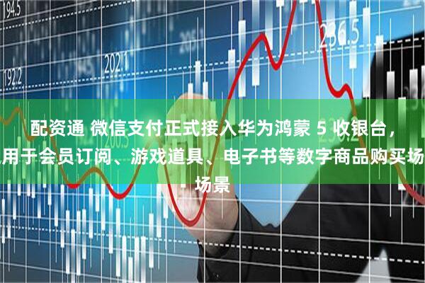 配资通 微信支付正式接入华为鸿蒙 5 收银台，适用于会员订阅、游戏道具、电子书等数字商品购买场景