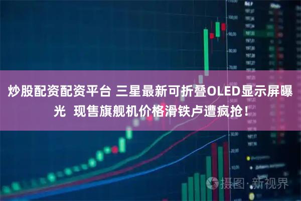 炒股配资配资平台 三星最新可折叠OLED显示屏曝光  现售旗舰机价格滑铁卢遭疯抢！
