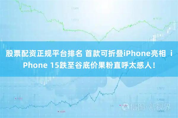 股票配资正规平台排名 首款可折叠iPhone亮相  iPhone 15跌至谷底价果粉直呼太感人！