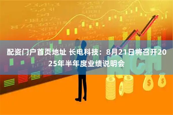配资门户首页地址 长电科技：8月21日将召开2025年半年度业绩说明会