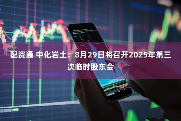 配资通 中化岩土：8月29日将召开2025年第三次临时股东会