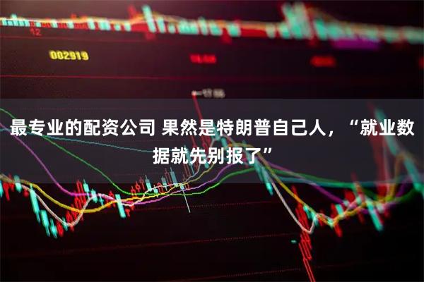 最专业的配资公司 果然是特朗普自己人，“就业数据就先别报了”