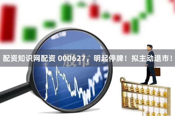配资知识网配资 000627，明起停牌！拟主动退市！