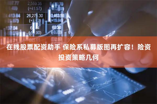 在线股票配资助手 保险系私募版图再扩容！险资投资策略几何