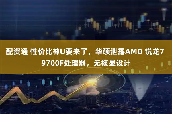 配资通 性价比神U要来了，华硕泄露AMD 锐龙7 9700F处理器，无核显设计