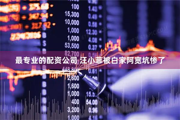最专业的配资公司 汪小菲被白家阿宽坑惨了