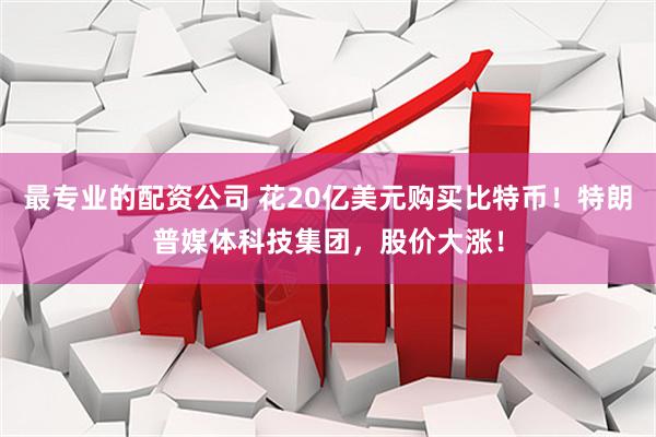 最专业的配资公司 花20亿美元购买比特币！特朗普媒体科技集团，股价大涨！