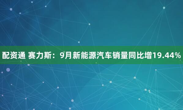 配资通 赛力斯：9月新能源汽车销量同比增19.44%