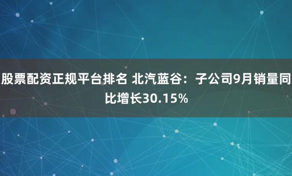 股票配资正规平台排名 北汽蓝谷：子公司9月销量同比增长30.15%