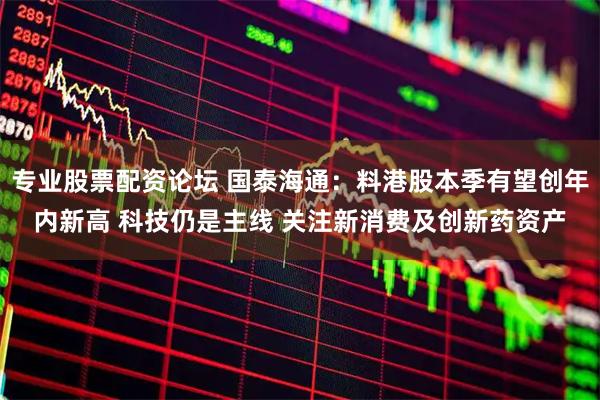 专业股票配资论坛 国泰海通：料港股本季有望创年内新高 科技仍是主线 关注新消费及创新药资产