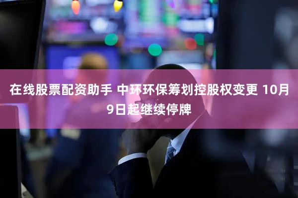 在线股票配资助手 中环环保筹划控股权变更 10月9日起继续停牌