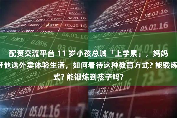 配资交流平台 11 岁小孩总喊「上学累」，妈妈便想雇人带他送外卖体验生活，如何看待这种教育方式? 能锻炼到孩子吗?