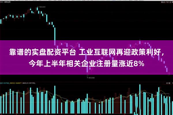 靠谱的实盘配资平台 工业互联网再迎政策利好，今年上半年相关企业注册量涨近8%